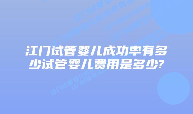 江门试管婴儿成功率有多少试管婴儿费用是多少?