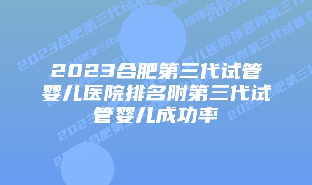 2023合肥第三代试管婴儿医院排名附第三代试管婴儿成功率