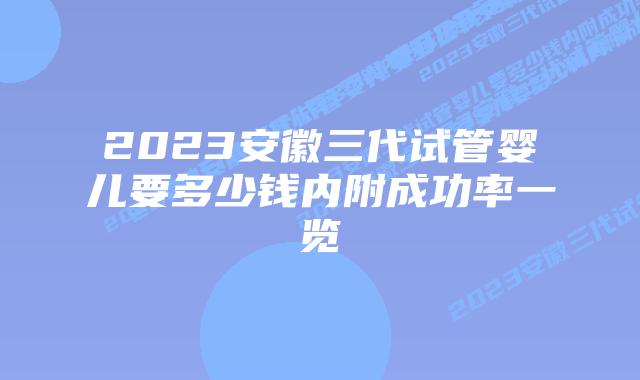 2023安徽三代试管婴儿要多少钱内附成功率一览