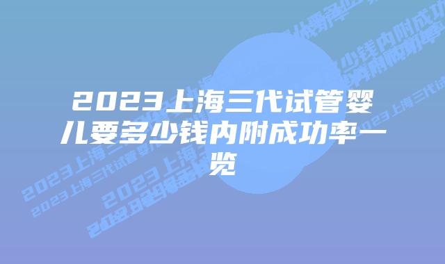 2023上海三代试管婴儿要多少钱内附成功率一览