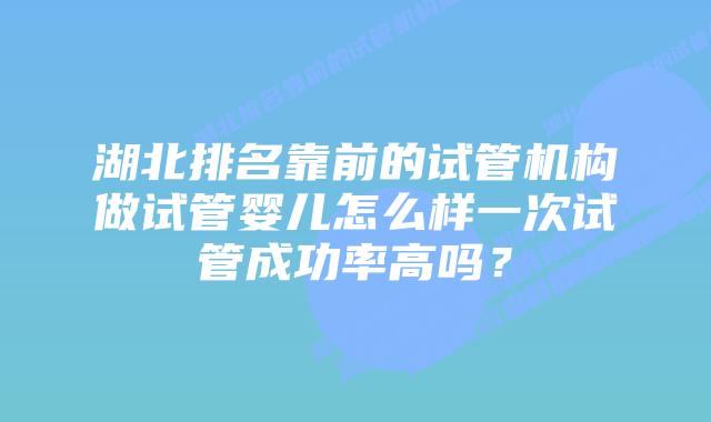 湖北排名靠前的试管机构做试管婴儿怎么样一次试管成功率高吗？