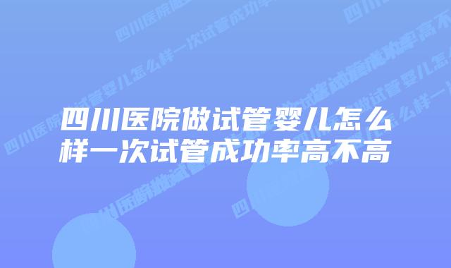 四川医院做试管婴儿怎么样一次试管成功率高不高