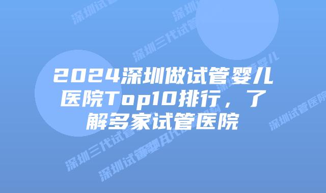2024深圳做试管婴儿医院Top10排行，了解多家试管医院