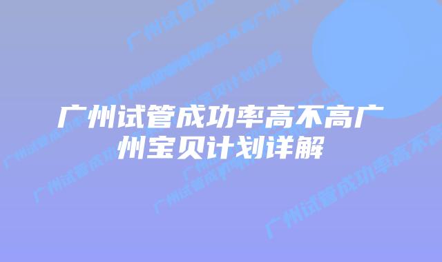 广州试管成功率高不高广州宝贝计划详解