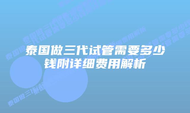 泰国做三代试管需要多少钱附详细费用解析