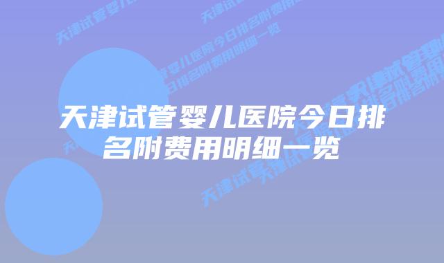 天津试管婴儿医院今日排名附费用明细一览