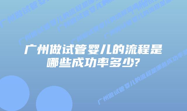 广州做试管婴儿的流程是哪些成功率多少?