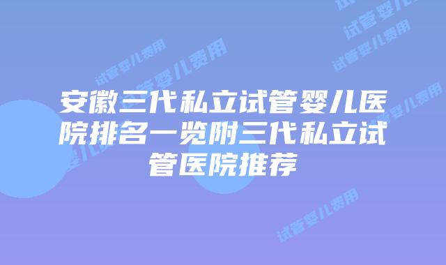 安徽三代私立试管婴儿医院排名一览附三代私立试管医院推荐