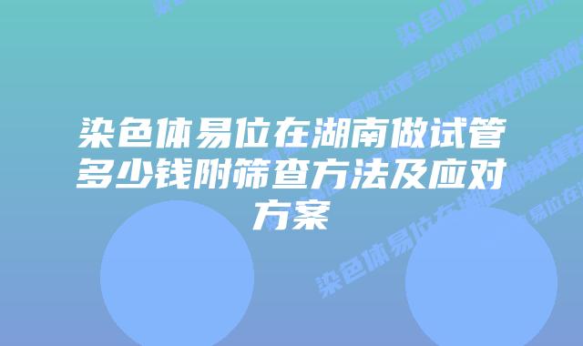 染色体易位在湖南做试管多少钱附筛查方法及应对方案