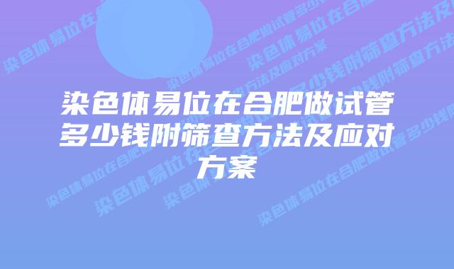 染色体易位在合肥做试管多少钱附筛查方法及应对方案