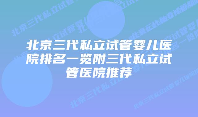 北京三代私立试管婴儿医院排名一览附三代私立试管医院推荐