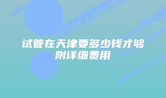 试管在天津要多少钱才够附详细费用