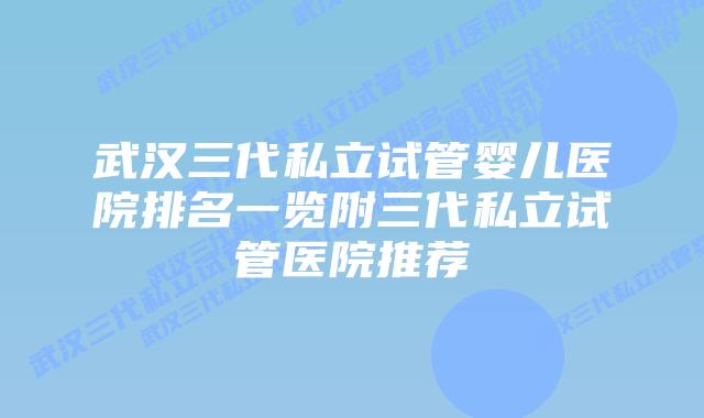 武汉三代私立试管婴儿医院排名一览附三代私立试管医院推荐