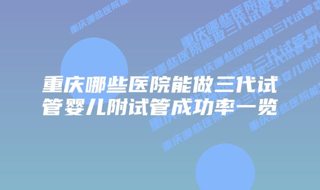 重庆哪些医院能做三代试管婴儿附试管成功率一览