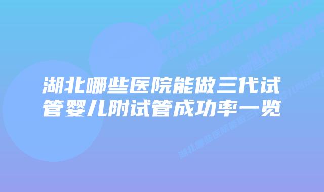 湖北哪些医院能做三代试管婴儿附试管成功率一览