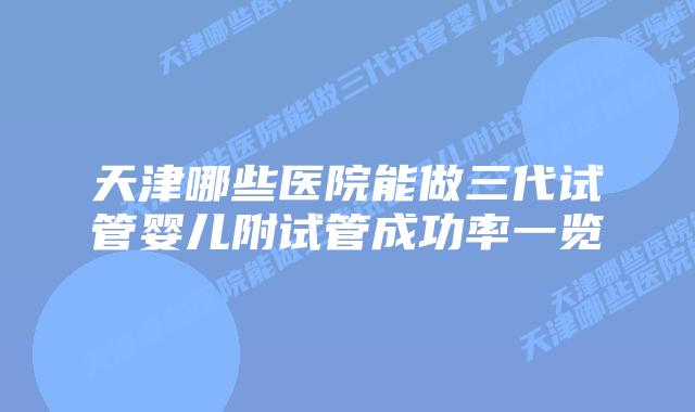 天津哪些医院能做三代试管婴儿附试管成功率一览