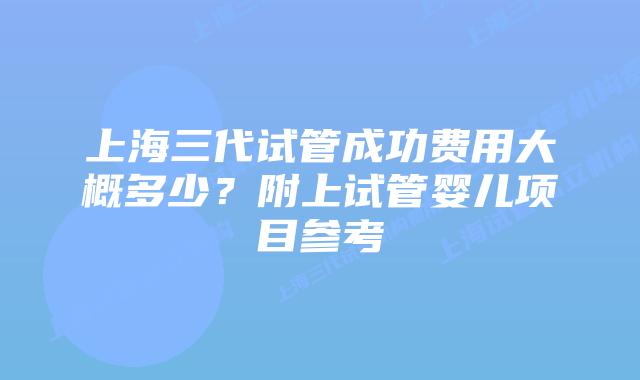 上海三代试管成功费用大概多少？附上试管婴儿项目参考