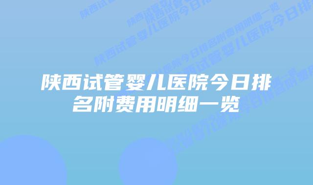 陕西试管婴儿医院今日排名附费用明细一览