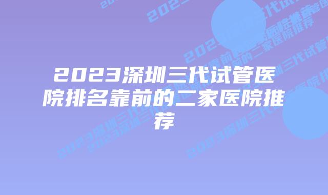 2023深圳三代试管医院排名靠前的二家医院推荐