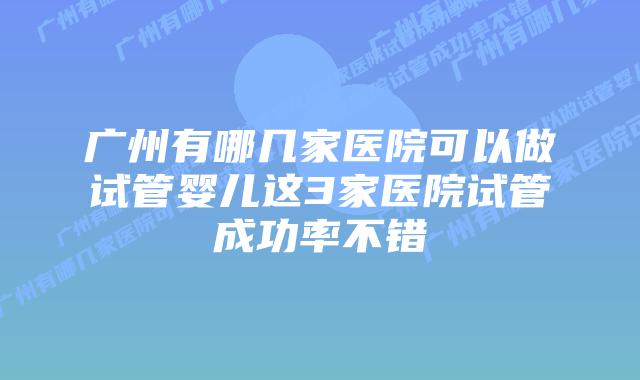 广州有哪几家医院可以做试管婴儿这3家医院试管成功率不错