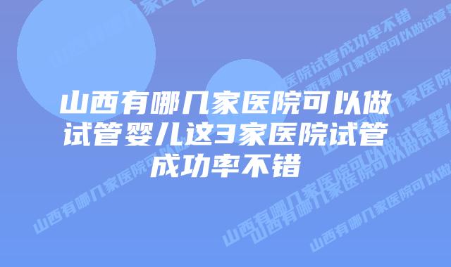 山西有哪几家医院可以做试管婴儿这3家医院试管成功率不错