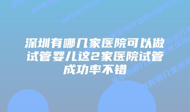 深圳有哪几家医院可以做试管婴儿这2家医院试管成功率不错