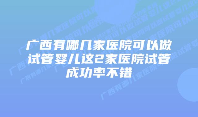 广西有哪几家医院可以做试管婴儿这2家医院试管成功率不错