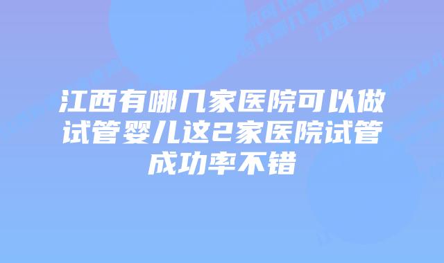 江西有哪几家医院可以做试管婴儿这2家医院试管成功率不错