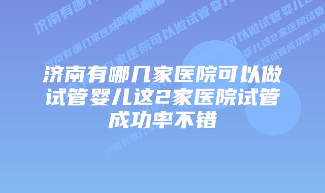 济南有哪几家医院可以做试管婴儿这2家医院试管成功率不错