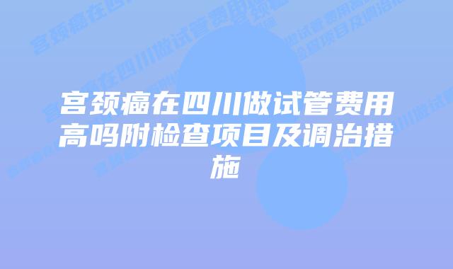 宫颈癌在四川做试管费用高吗附检查项目及调治措施