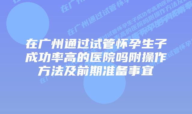 在广州通过试管怀孕生子成功率高的医院吗附操作方法及前期准备事宜