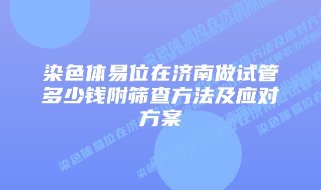 染色体易位在济南做试管多少钱附筛查方法及应对方案
