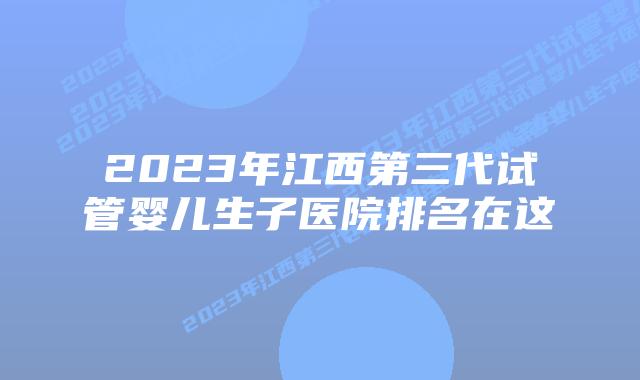 2023年江西第三代试管婴儿生子医院排名在这
