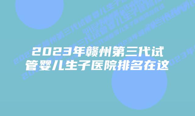 2023年赣州第三代试管婴儿生子医院排名在这