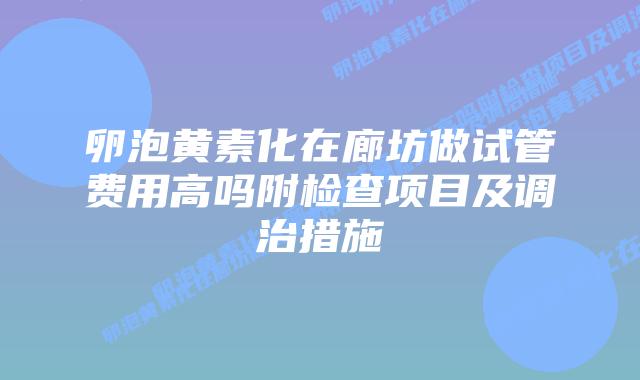卵泡黄素化在廊坊做试管费用高吗附检查项目及调治措施
