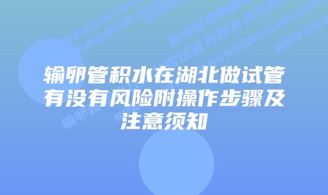 输卵管积水在湖北做试管有没有风险附操作步骤及注意须知