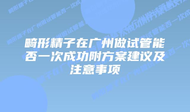 畸形精子在广州做试管能否一次成功附方案建议及注意事项