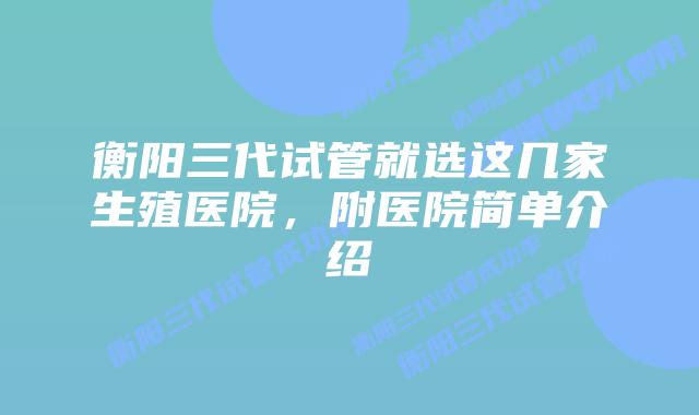 衡阳三代试管就选这几家生殖医院，附医院简单介绍