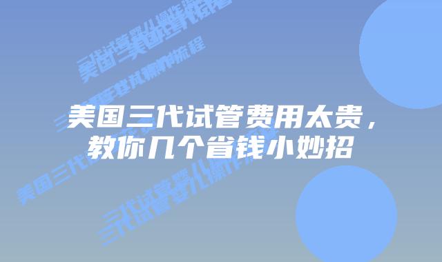美国三代试管费用太贵,教你几个省钱小妙招