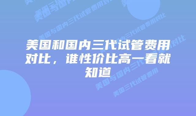 美国和国内三代试管费用对比,谁性价比高一看就知道