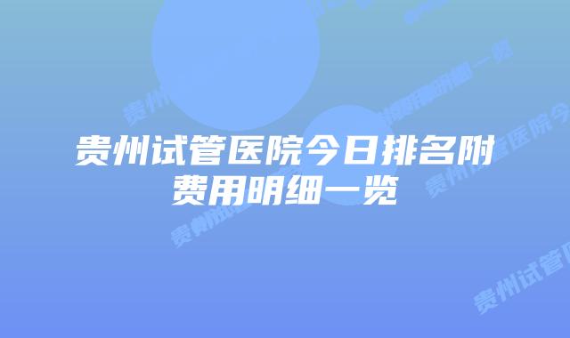 贵州试管医院今日排名附费用明细一览