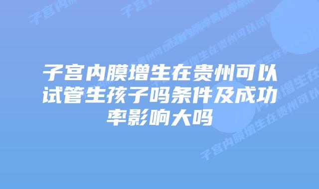 子宫内膜增生在贵州可以试管生孩子吗条件及成功率影响大吗