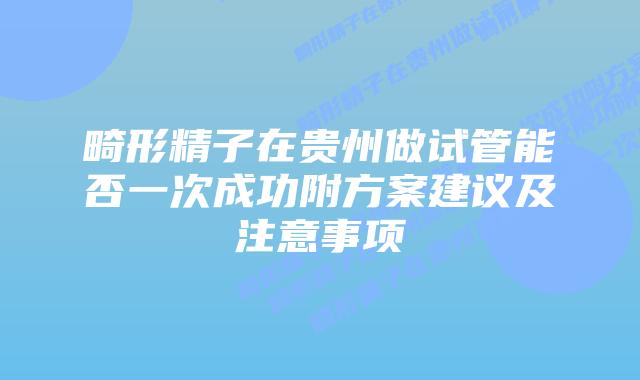 畸形精子在贵州做试管能否一次成功附方案建议及注意事项