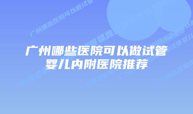 广州哪些医院可以做试管婴儿内附医院推荐