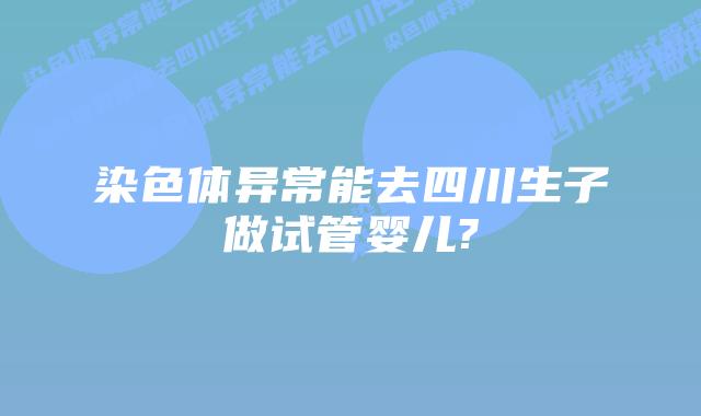 染色体异常能去四川生子做试管婴儿?