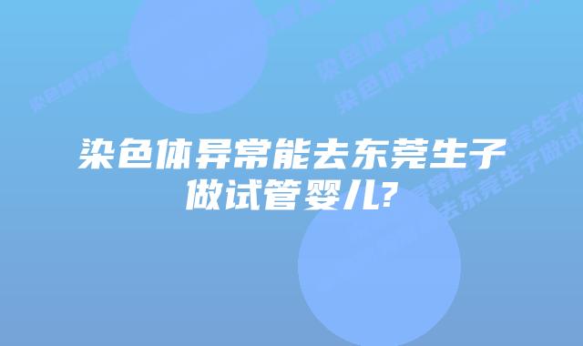 染色体异常能去东莞生子做试管婴儿?
