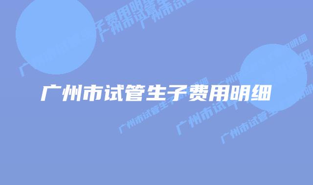 广州市试管生子费用明细