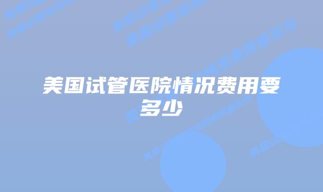 美国试管医院情况费用要多少