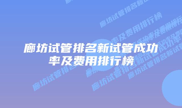 廊坊试管排名新试管成功率及费用排行榜