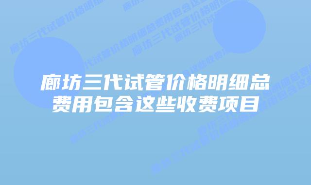 廊坊三代试管价格明细总费用包含这些收费项目
